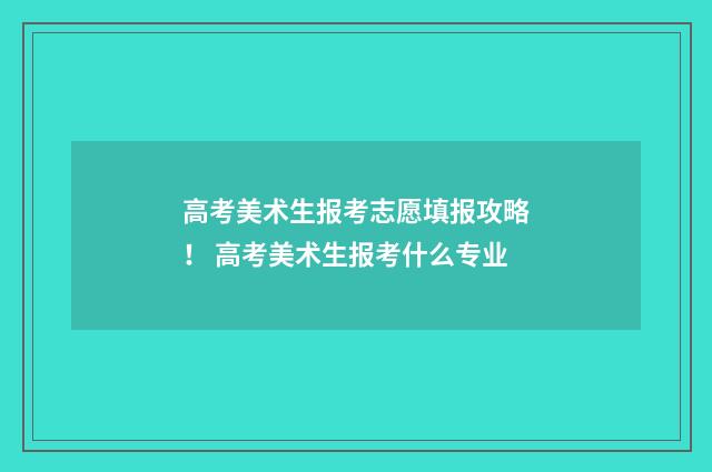 高考美术生报考志愿填报攻略! 高考美术生报考什么专业