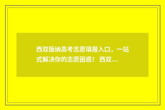 西双版纳高考志愿填报入口，一站式解决你的志愿困惑！ 西双版纳高考志愿填报机构收费