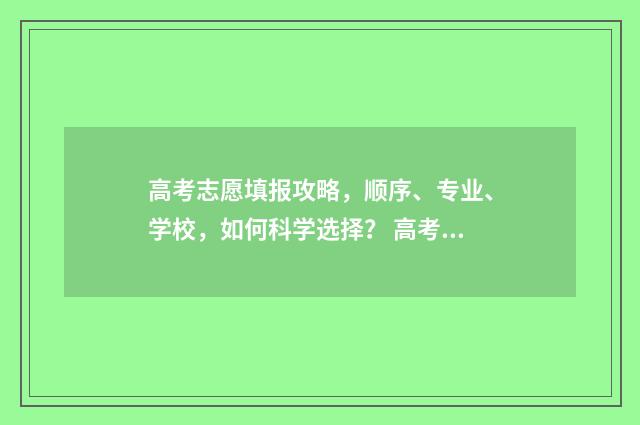 高考志愿填报攻略,顺序、专业、学校,如何科学选择? 高考志愿填报攻略(最全)