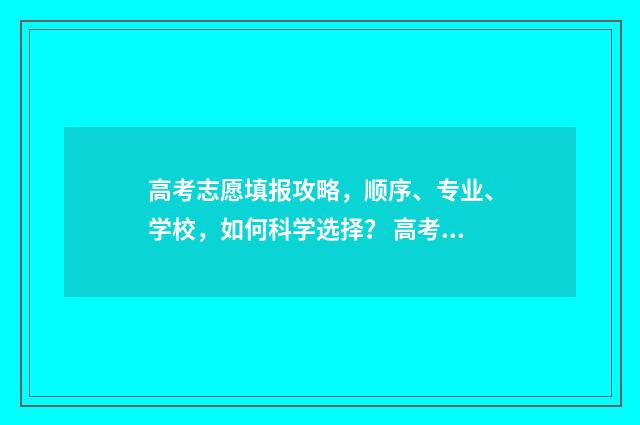 高考志愿填报攻略，顺序、专业、学校，如何科学选择？ 高考志愿填报攻略(最全)