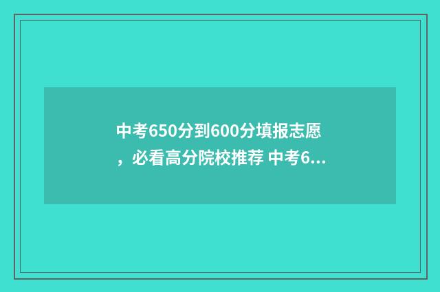 中考650分到600分填报志愿,必看高分院校推荐 中考650分怎么分配