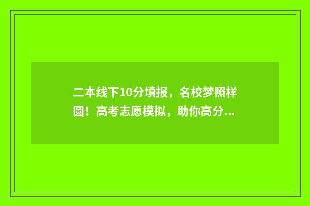 二本线下10分填报，名校梦照样圆！高考志愿模拟，助你高分报志愿 二本科线下10分可以上本科吗