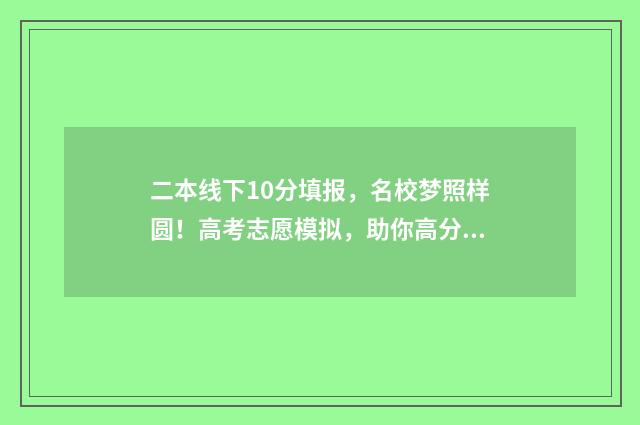 二本线下10分填报，名校梦照样圆！高考志愿模拟，助你高分报志愿 二本科线下10分可以上本科吗
