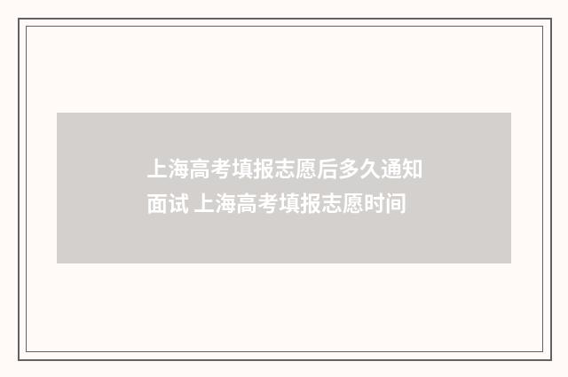 上海高考填报志愿后多久通知面试 上海高考填报志愿时间
