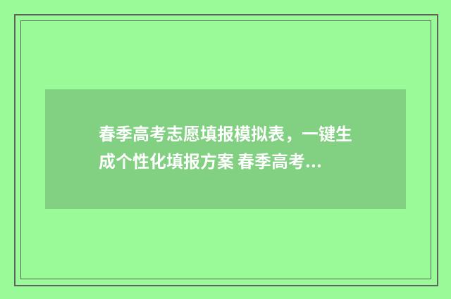 春季高考志愿填报模拟表，一键生成个性化填报方案 春季高考志愿填报可以填几个