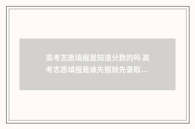 高考志愿填报是知道分数的吗 高考志愿填报是谁先报就先录取谁吗