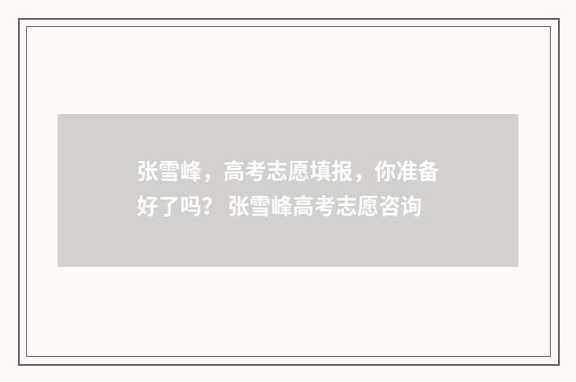 张雪峰，高考志愿填报，你准备好了吗？ 张雪峰高考志愿咨询