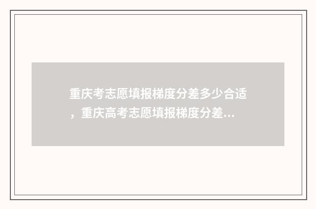 重庆考志愿填报梯度分差多少合适，重庆高考志愿填报梯度分差技巧 重庆考生志愿填报指南