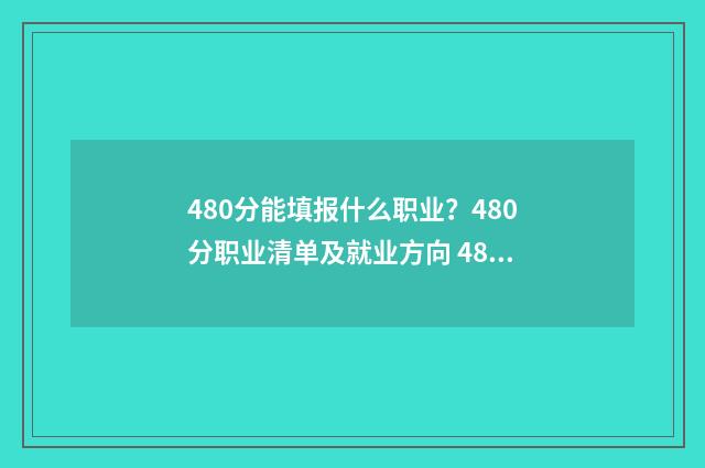 480分能填报什么职业？480分职业清单及就业方向 480分可以报什么学校