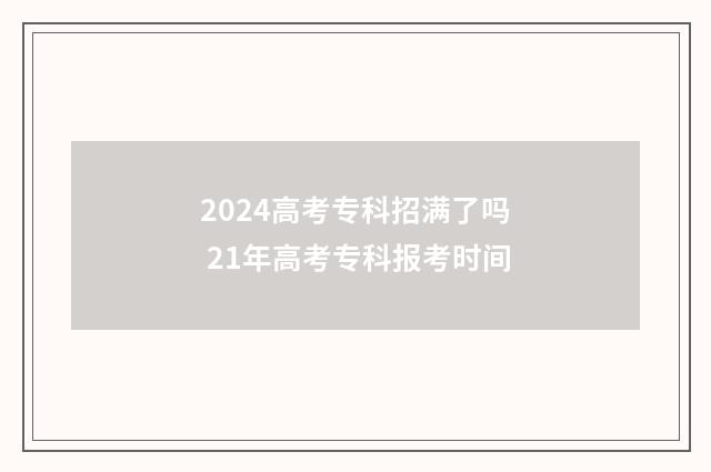 2024高考专科招满了吗 21年高考专科报考时间