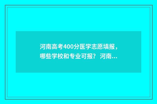 河南高考400分医学志愿填报，哪些学校和专业可报？ 河南400到450分能上什么医学类大学