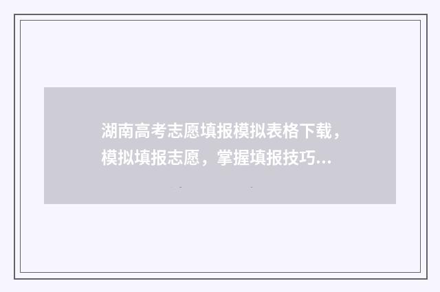 湖南高考志愿填报模拟表格下载，模拟填报志愿，掌握填报技巧！ 湖南单招录取分数线