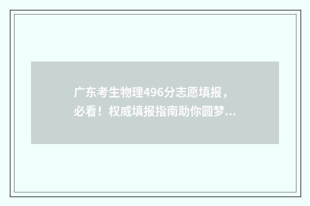 广东考生物理496分志愿填报,必看!权威填报指南助你圆梦名校 广东考生物理科465分能读本科吗