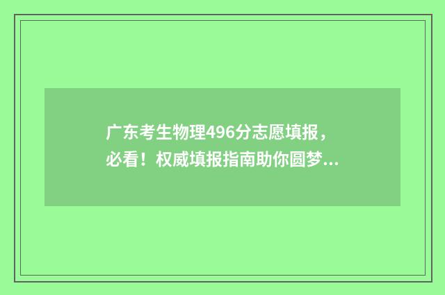 广东考生物理496分志愿填报,必看!权威填报指南助你圆梦名校 广东考生物理科465分能读本科吗