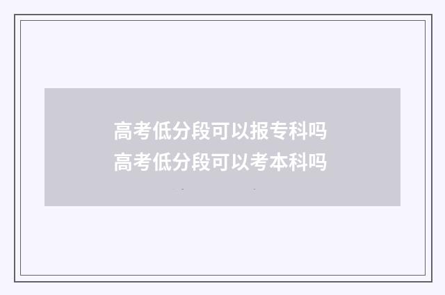 高考低分段可以报专科吗 高考低分段可以考本科吗