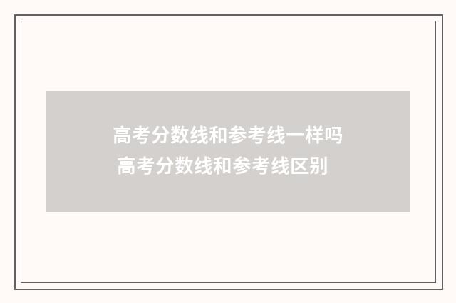 高考分数线和参考线一样吗 高考分数线和参考线区别