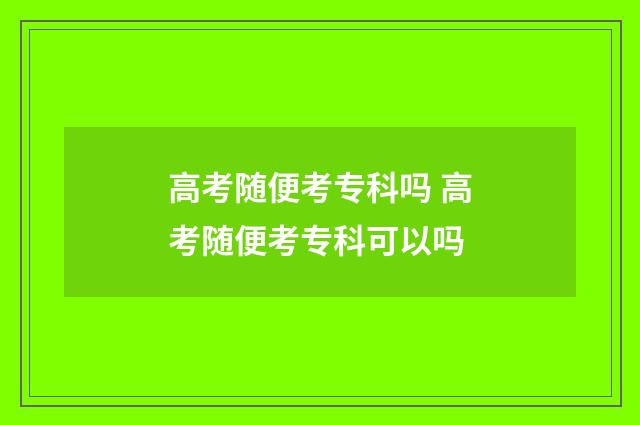 高考随便考专科吗 高考随便考专科可以吗