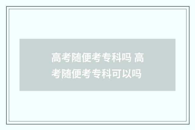 高考随便考专科吗 高考随便考专科可以吗