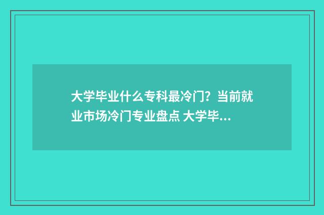 大学毕业什么专科最冷门？当前就业市场冷门专业盘点 大学毕业什么专业好找工作