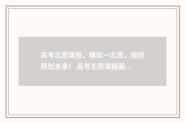 高考志愿填报，模拟一志愿，提前规划未来！ 高考志愿填报服务平台