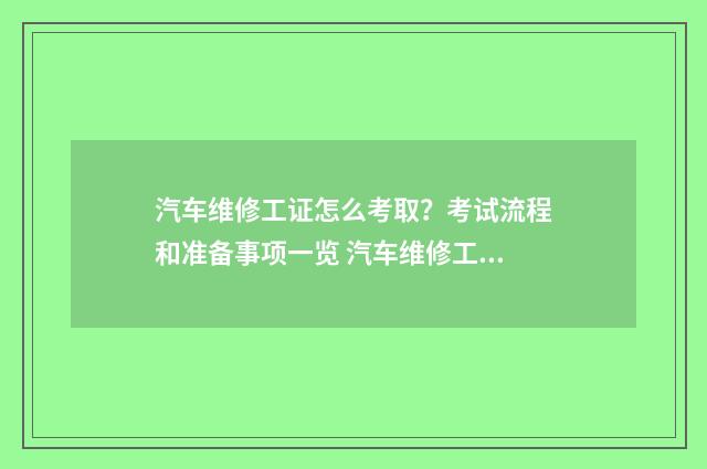 汽车维修工证怎么考取？考试流程和准备事项一览 汽车维修工证怎么补办