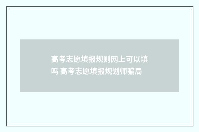高考志愿填报规则网上可以填吗 高考志愿填报规划师骗局