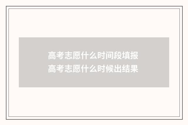 高考志愿什么时间段填报 高考志愿什么时候出结果