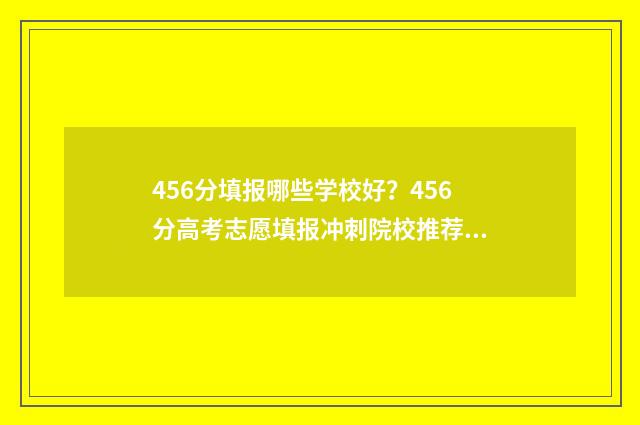 456分填报哪些学校好？456分高考志愿填报冲刺院校推荐 456分报什么学校
