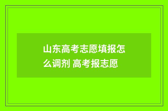 山东高考志愿填报怎么调剂 高考报志愿