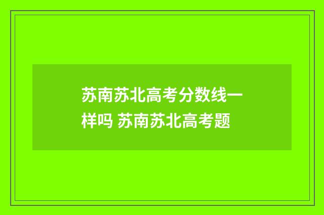 苏南苏北高考分数线一样吗 苏南苏北高考题