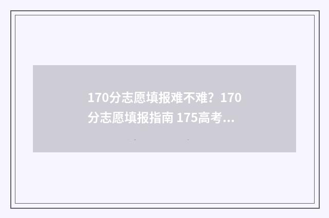 170分志愿填报难不难？170分志愿填报指南 175高考志愿填报