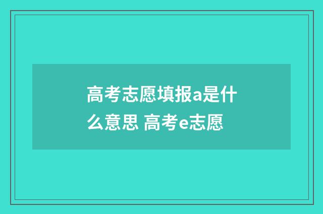 高考志愿填报a是什么意思 高考e志愿