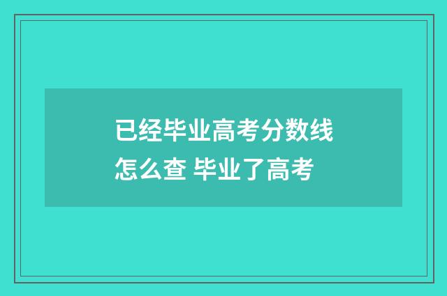 已经毕业高考分数线怎么查 毕业了高考
