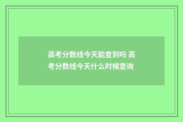高考分数线今天能查到吗 高考分数线今天什么时候查询