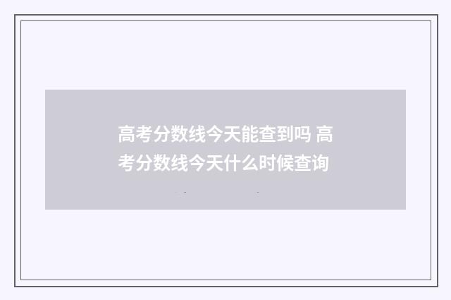 高考分数线今天能查到吗 高考分数线今天什么时候查询
