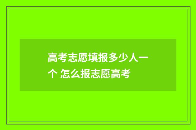 高考志愿填报多少人一个 怎么报志愿高考