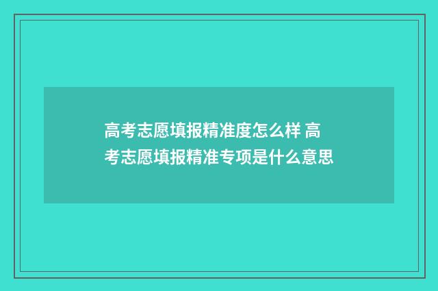 高考志愿填报精准度怎么样 高考志愿填报精准专项是什么意思