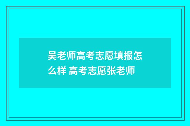 吴老师高考志愿填报怎么样 高考志愿张老师
