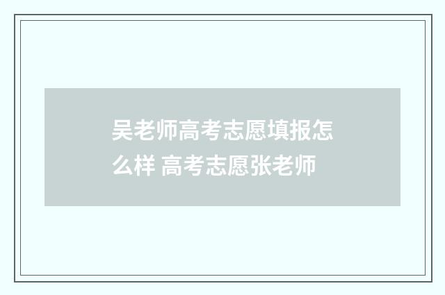 吴老师高考志愿填报怎么样 高考志愿张老师