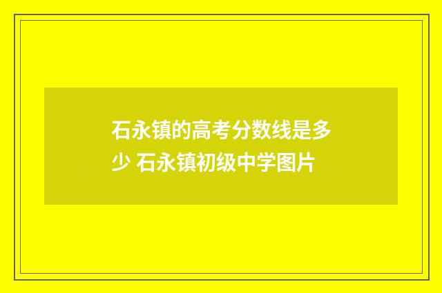 石永镇的高考分数线是多少 石永镇初级中学图片