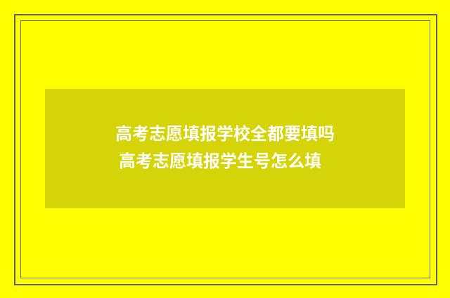 高考志愿填报学校全都要填吗 高考志愿填报学生号怎么填
