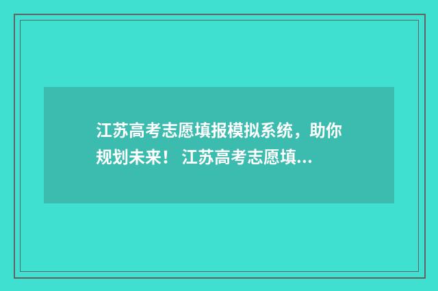 江苏高考志愿填报模拟系统，助你规划未来！ 江苏高考志愿填报专科时间