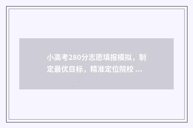 小高考280分志愿填报模拟，制定最优目标，精准定位院校 小高考多少分能考到好学校