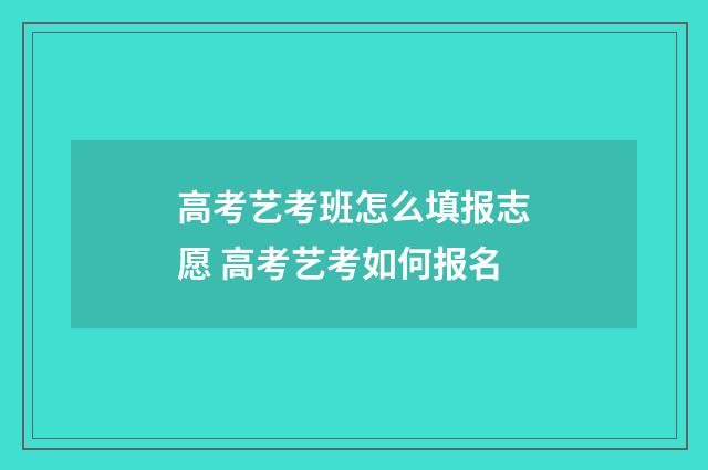 高考艺考班怎么填报志愿 高考艺考如何报名