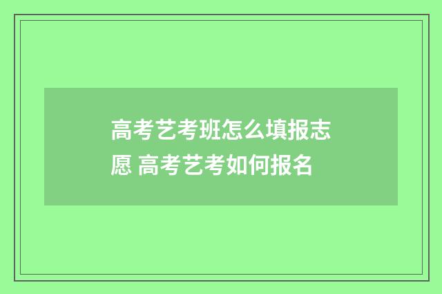 高考艺考班怎么填报志愿 高考艺考如何报名