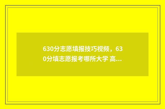 630分志愿填报技巧视频，630分填志愿报考哪所大学 高考60个志愿怎么录取呢