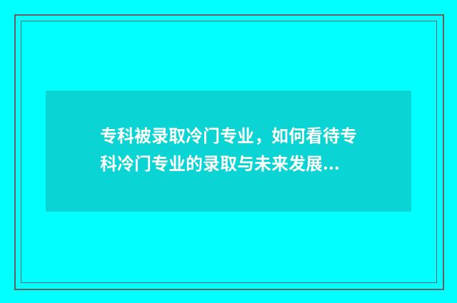 专科被录取冷门专业，如何看待专科冷门专业的录取与未来发展？ 专科被录取冷门怎么办