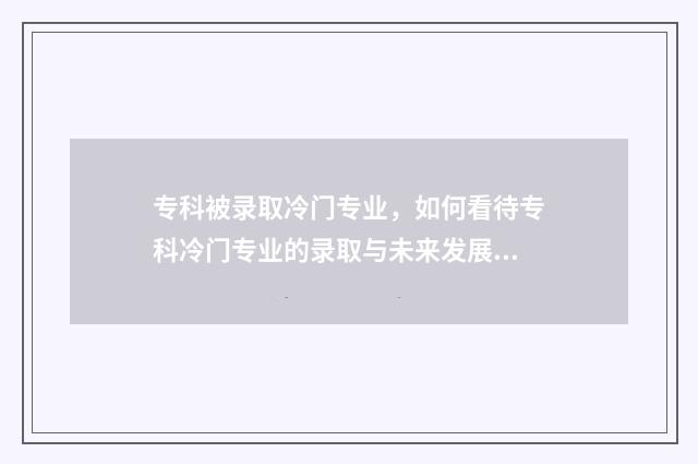 专科被录取冷门专业，如何看待专科冷门专业的录取与未来发展？ 专科被录取冷门怎么办