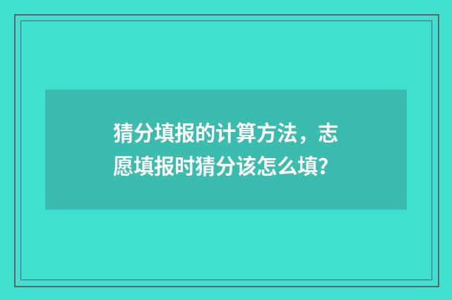 猜分填报的计算方法，志愿填报时猜分该怎么填？