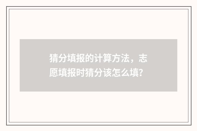 猜分填报的计算方法，志愿填报时猜分该怎么填？